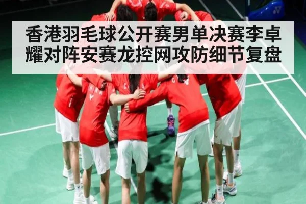 香港羽毛球公开赛男单决赛李卓耀对阵安赛龙控网攻防细节复盘（ggbet）