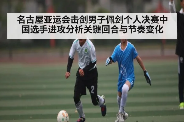 名古屋亚运会击剑男子佩剑个人决赛中国选手进攻分析关键回合与节奏变化（ggbet）