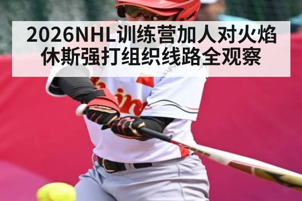 2026NHL训练营加人对火焰休斯强打组织线路全观察（ggbet）