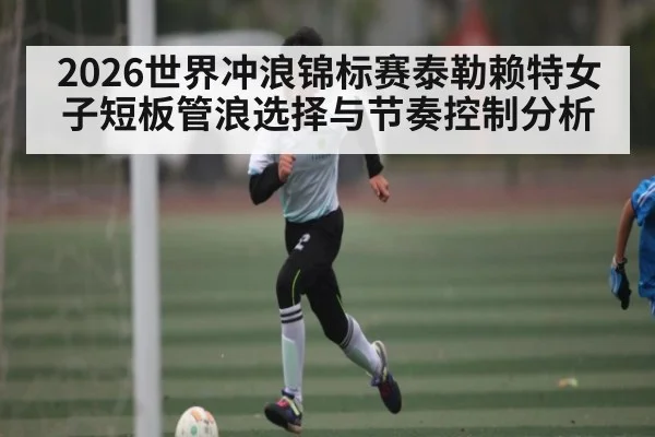2026世界冲浪锦标赛泰勒赖特女子短板管浪选择与节奏控制分析