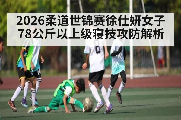 2026柔道世锦赛徐仕妍女子78公斤以上级寝技攻防解析（ggbet）