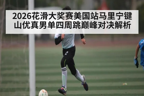 2026花滑大奖赛美国站马里宁键山优真男单四周跳巅峰对决解析