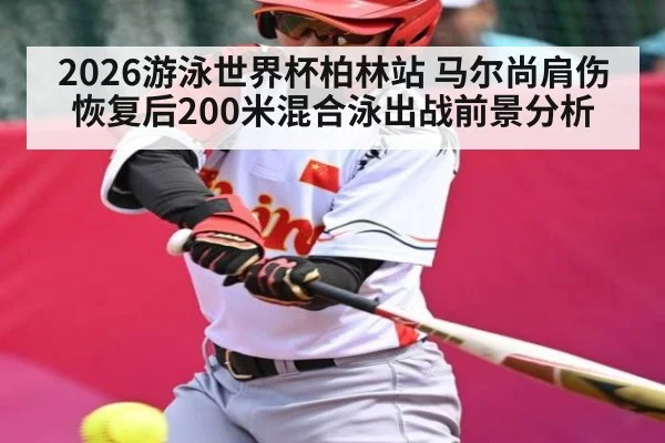 2026游泳世界杯柏林站 马尔尚肩伤恢复后200米混合泳出战前景分析