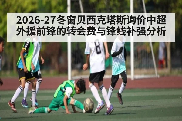 2026-27冬窗贝西克塔斯询价中超外援前锋的转会费与锋线补强分析（ggbet）
